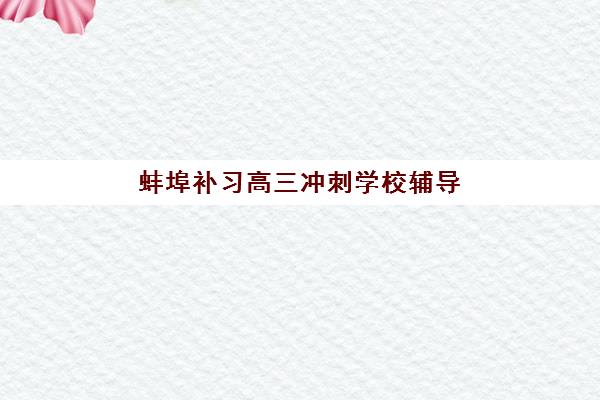 蚌埠补习高三冲刺学校辅导机构排行榜最新如何查询？2025年权威TOP10榜单、各校特色与择校指南全解析