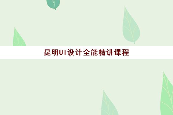 昆明UI设计全能精讲课程辅导培训机构哪家好一点？2025年最新推荐、择校指南与成功案例解析
