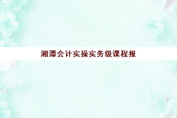 湘潭会计实操实务级课程报考点需要工作证明吗？2025年最新报考材料清单、办理流程与常见问题解答