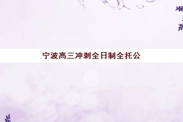 宁波高三冲刺全日制全托公办vs民办服务如何选择？2025年最新对比分析、择校指南与个性化方案