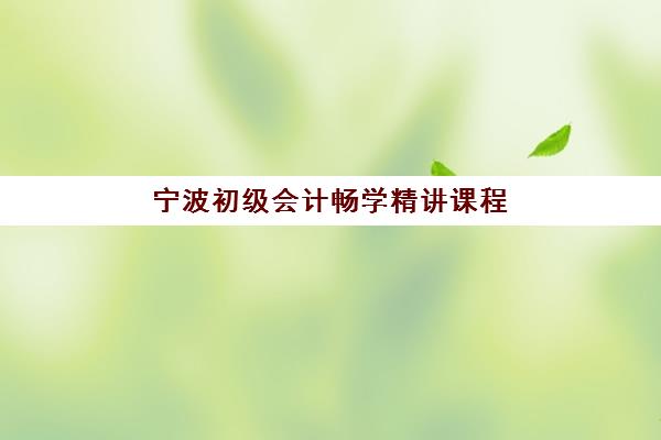 宁波初级会计畅学精讲课程2025年时间是多少？最新课程日程、备考时间规划与学习全指南