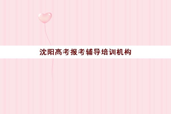 沈阳高考报考辅导培训机构有哪些学校可选？2025年最新权威排名解析、各校特色对比与科学择校全指南
