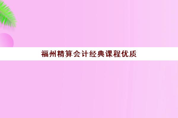 福州精算会计经典课程优质机构TOP5推荐如何选择？2023年最新权威榜单、择校指南与成功案例全解析
