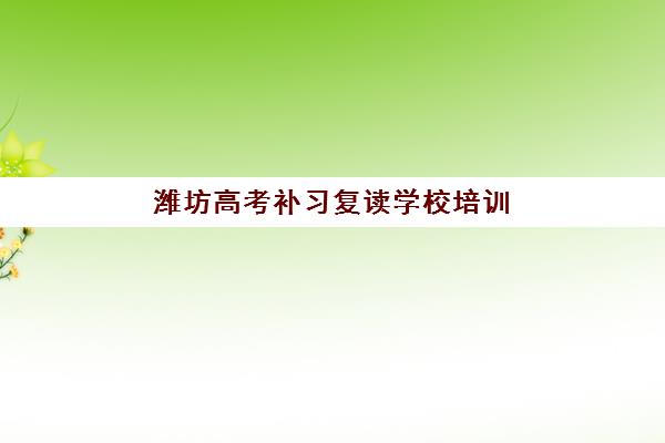 潍坊高考补习复读学校培训机构哪个比较好？2025年最新排名解析与择校指南全攻略