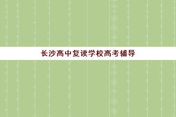 长沙高中复读学校高考辅导机构排名一览表最新？2025年权威榜单与科学择校全指南