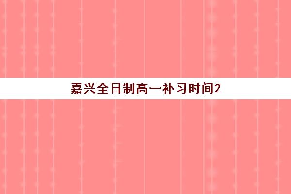 嘉兴全日制高一补习时间2025年公布了吗？最新官方消息、时间表查询方法与备考规划全指南