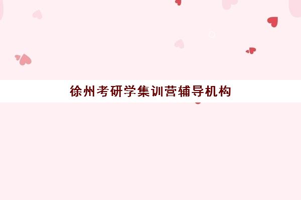 徐州考研学集训营辅导机构排名一览表最新如何查询？2025年权威榜单、各机构特色与择校全攻略