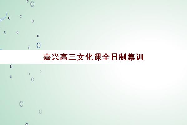 嘉兴高三文化课全日制集训头部机构年度白皮书:2025年顶尖机构深度评测、课程体系与择校指南全解析 嘉兴高三文化课全日制集训头部机构年度白皮书:2025年顶尖机构深度评测、课程体系与择校指南全解析