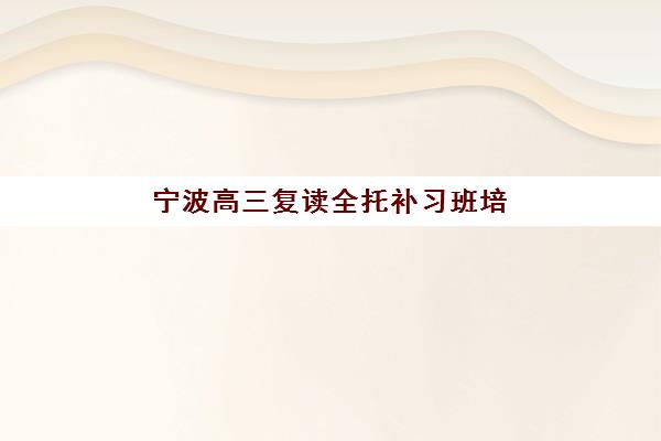 宁波高三复读全托补习班培训班哪个好一点，2025年十大机构综合评测与择校全攻略