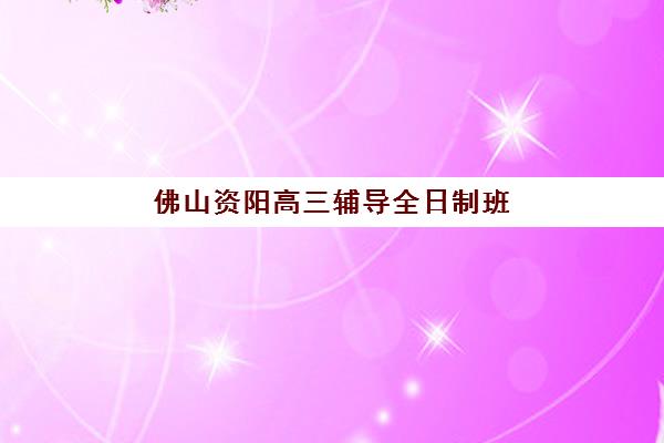 佛山资阳高三辅导全日制班什么时候报名考试啊？2025年最新报名时间、考试日程与备考指南全解析