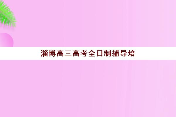 淄博高三高考全日制辅导培训机构有哪些？2025年最新排名榜单、择校指南与避坑全攻略