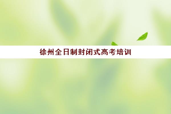 徐州全日制封闭式高考培训班集中训练营有哪些学校？2025年权威学校名单解析、择校标准与报名全指南