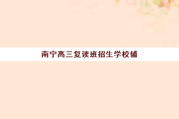 南宁高三复读班招生学校辅导机构哪家好一点？2025年权威择校指南与五大关键评估维度解析