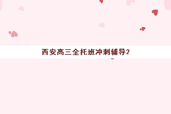 西安高三全托班冲刺辅导2025年时间如何安排？最新课程表与择校指南全解析