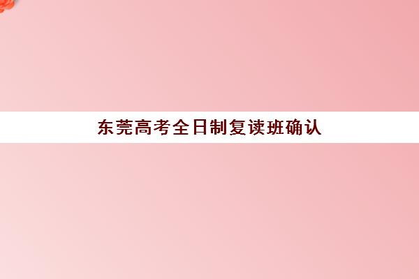 东莞高考全日制复读班确认现场确认时间安排如何查询？2025年最新时间表、确认流程与备选方案全解析