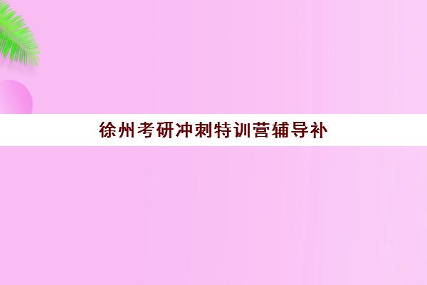 徐州考研冲刺特训营辅导补习培训机构费用多少？2025年最新价格表、各机构性价比对比与科学选择全攻略指南