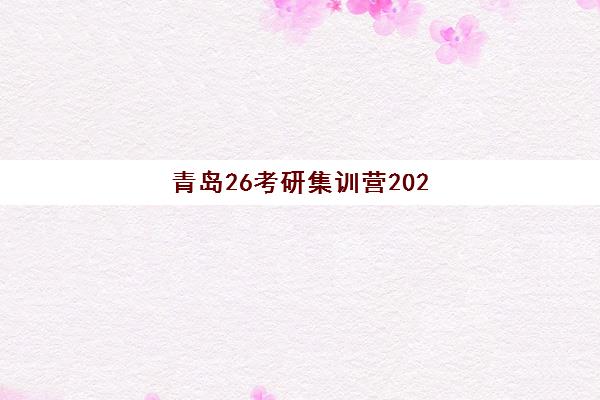 青岛26考研集训营2025报名时间表如何安排？最新班型时间与择校指南