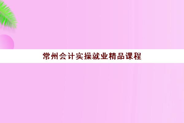 常州会计实操就业精品课程预报名考点有哪些学校?2025年最新考点分布、学校选择与报名全指南 常州会计实操就业精品课程预报名考点有哪些学校?2025年最新考点分布、学校选择与报名全指南