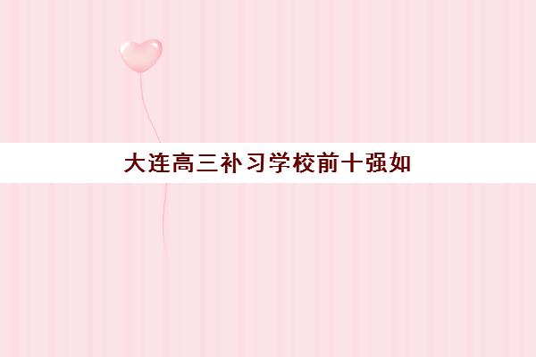 大连高三补习学校前十强如何选？2025年培训机构封闭班升学率与课程特色深度解析