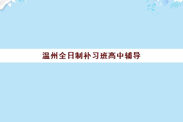 温州全日制补习班高中辅导班有哪些学校可选？2025年最新排名前十、各校特色与科学择校全指南