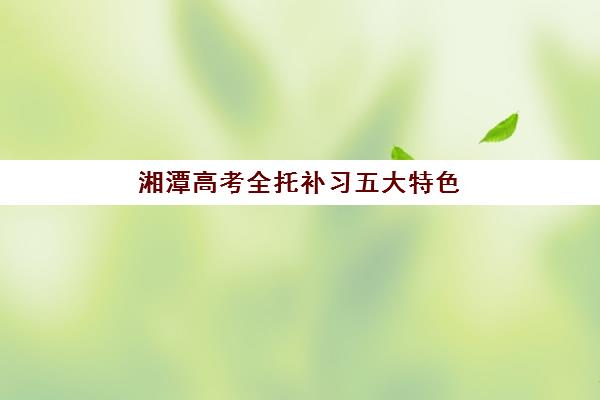 湘潭高考全托补习五大特色机构怎么选？2025年最新多维评估解析与科学择校全攻略