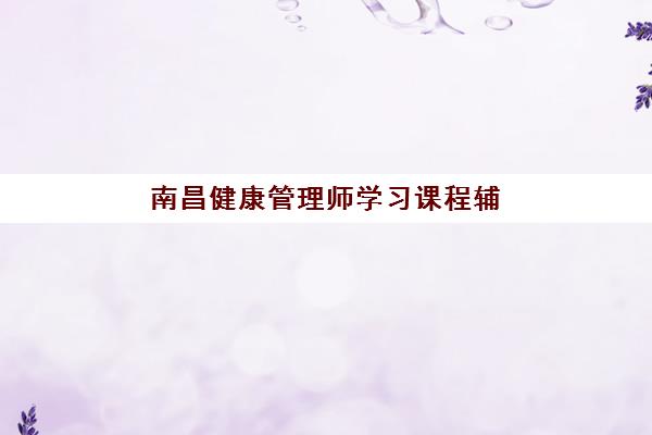 南昌健康管理师学习课程辅导机构那家比较好如何科学选择？2025年最新权威排名、择校策略与成功案例深度解析