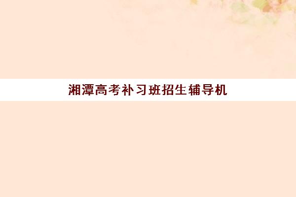 湘潭高考补习班招生辅导机构排名前三名如何选择？2025年最新权威榜单、各校特色解析与科学择校全指南