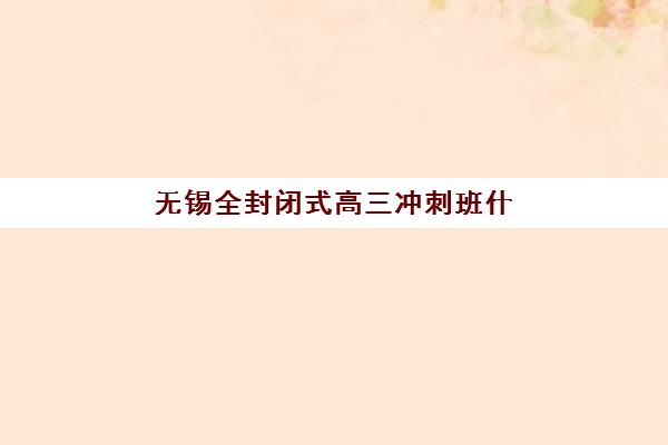 无锡全封闭式高三冲刺班什么时候报名考试？2025年最新时间表、择校指南与成功备考全攻略