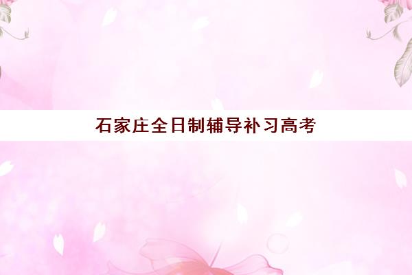 石家庄全日制辅导补习高考2025培训机构前十名如何选择？最新排名与择校全指南
