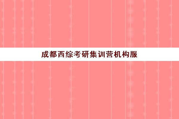 成都西综考研集训营机构服务透明度报告如何获取？2023年权威数据来源、评估标准与实用解读全指南