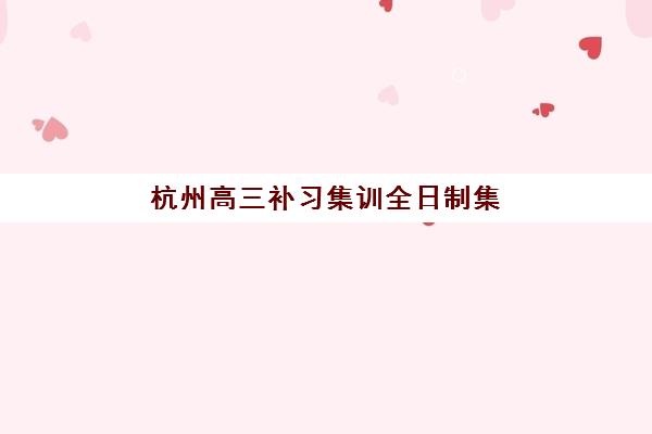 杭州高三补习集训全日制集中训练营有哪些地方？2025年十大集训营实力排名与择校指南