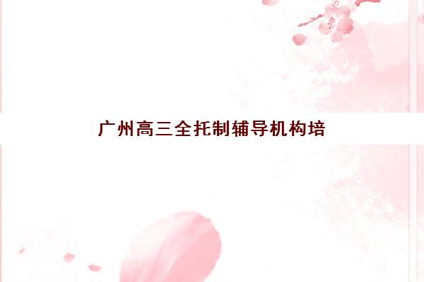 广州高三全托制辅导机构培训机构费用多少？2025年最新价格表、费用构成与性价比选择指南