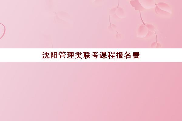 沈阳管理类联考课程报名费多少钱2025如何查询？2025年最新费用解析、报名流程与性价比选择全攻略