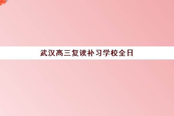 武汉高三复读补习学校全日制预报名考点有哪些学校？2025年最新权威学校榜单、报名流程解析与科学择校全指南