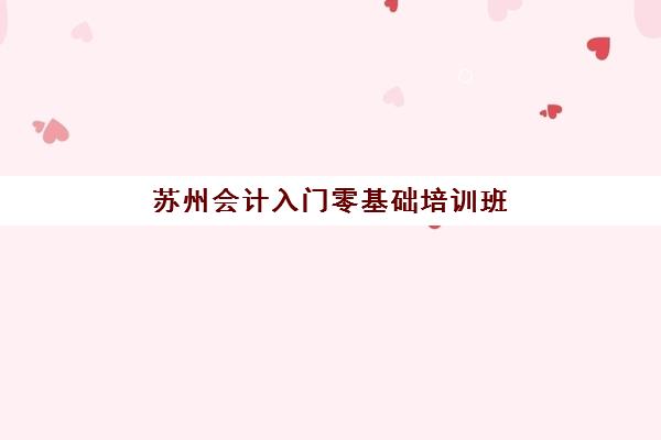苏州会计入门零基础培训班高满意度机构TOP5如何选择？2025年最新排名、课程特色与学员评价全解析