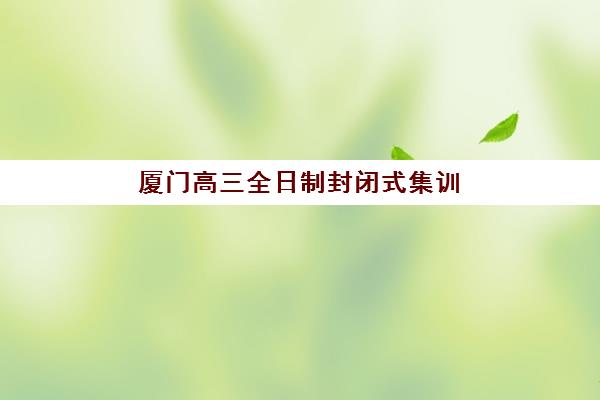厦门高三全日制封闭式集训现场确认时间2025如何安排？最新时间节点、确认流程与择校指南全解析
