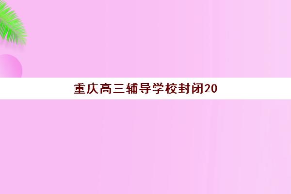重庆高三辅导学校封闭2025培训哪个好？2025年最新权威排名、择校策略与成功案例深度解析