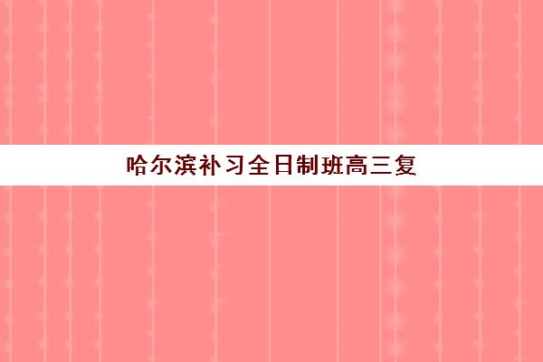 哈尔滨补习全日制班高三复读辅导机构哪家强些？2025年最新权威排名、择校标准与成功案例全解析