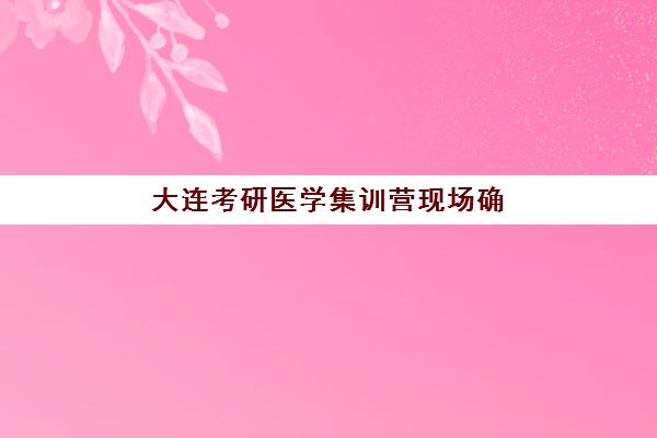 大连考研医学集训营现场确认需要什么材料？2025年最新材料清单、准备步骤与常见问题全指南