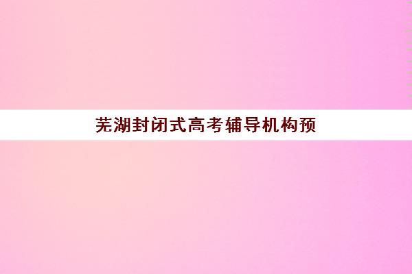 芜湖封闭式高考辅导机构预报名考点在哪查？2025年最新查询方法、操作步骤与避坑全指南