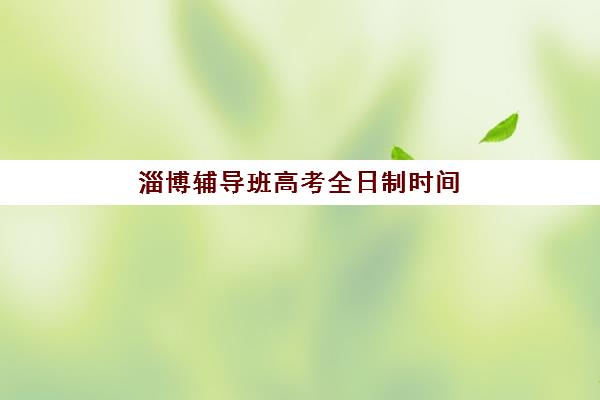 淄博辅导班高考全日制时间2025考试时间表如何规划？最新时间安排、备考策略与择校指南全解析