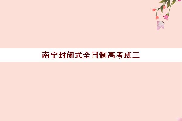 南宁封闭式全日制高考班三大机构服务成本公示如何查询？2025年最新费用明细、性价比分析与择校指南