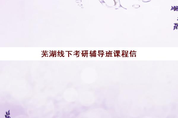 芜湖线下考研辅导班课程信息确认时间如何查询？2025年最新时间节点、操作流程与机构选择全指南