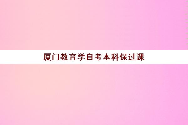 厦门教育学自考本科保过课程辅导培训机构哪家好？2025年十大靠谱机构深度对比与择校指南