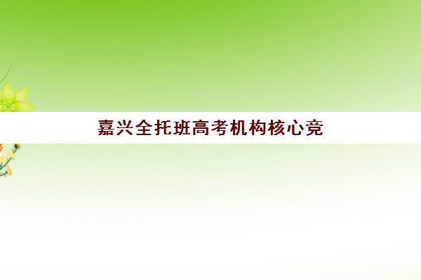 嘉兴全托班高考机构核心竞争力对比如何评估最科学？2025年最新评估标准、对比方法与择校指南全解析