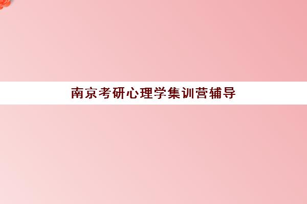 南京考研心理学集训营辅导班有哪些学校招生？2023年最新招生学校名单、择校标准与备考指南全解析