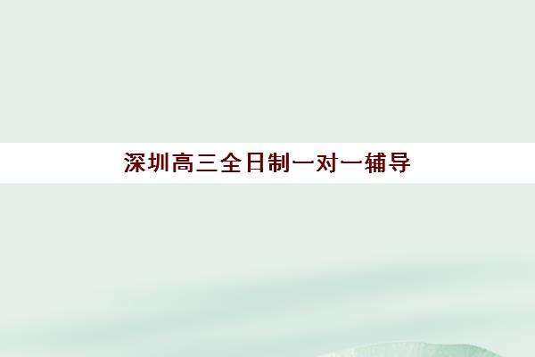 深圳高三全日制一对一辅导机构排名一览表如何查询？2025年最新前十强榜单与科学择校全攻略