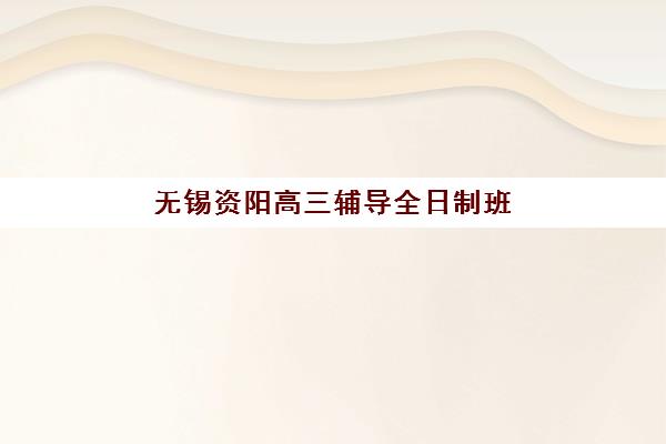 无锡资阳高三辅导全日制班辅导机构有哪些学校好？2025年最新权威排名、择校标准与成功案例全解析