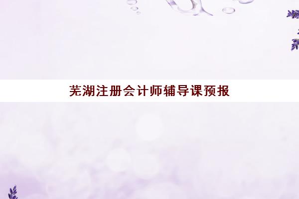 芜湖注册会计师辅导课预报名考点有哪些地方？2025年最新考点分布、选择策略与报名流程全指南