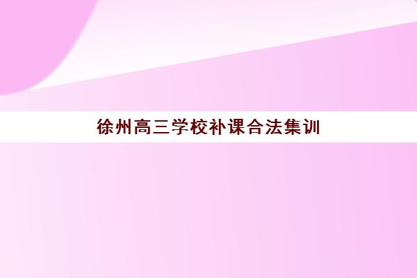 徐州高三学校补课合法集训营哪个比较好？2025年权威排名、合法性鉴别与择校全攻略